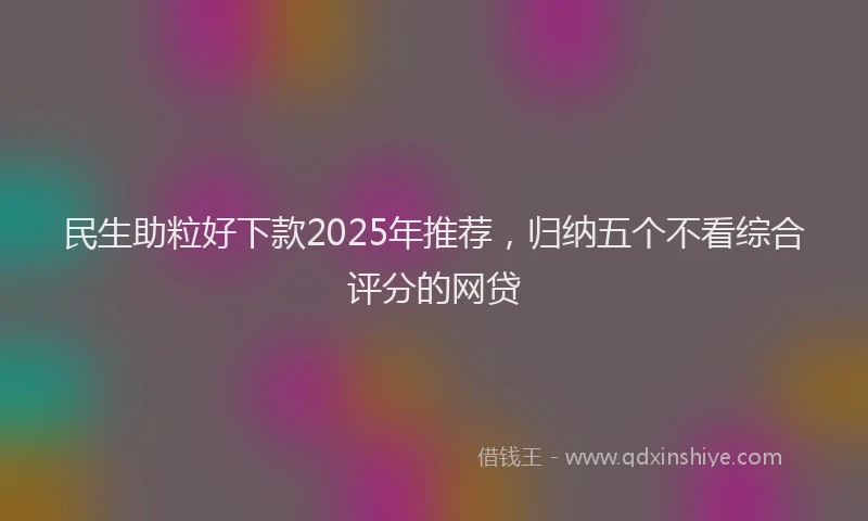 民生助粒好下款2025年推荐，归纳五个不看综合评分的网贷