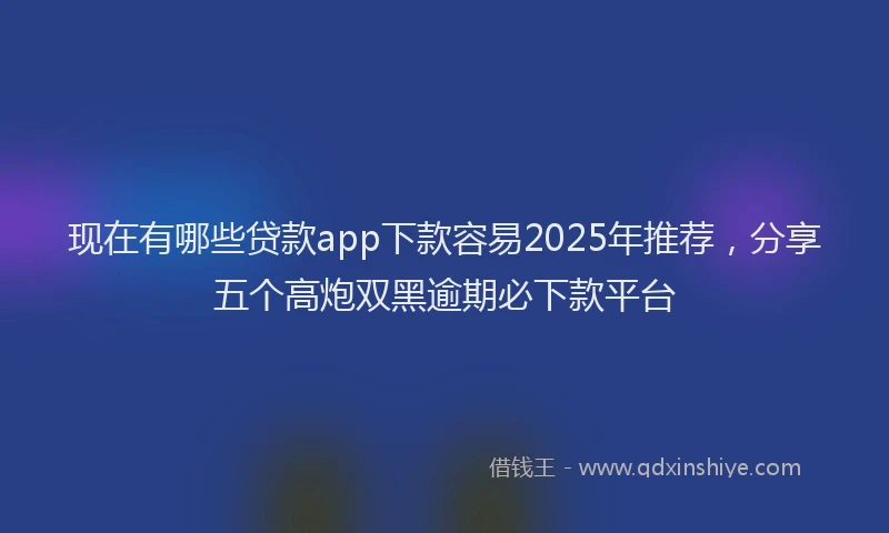 现在有哪些贷款app下款容易2025年推荐，分享五个高炮双黑逾期必下款平台