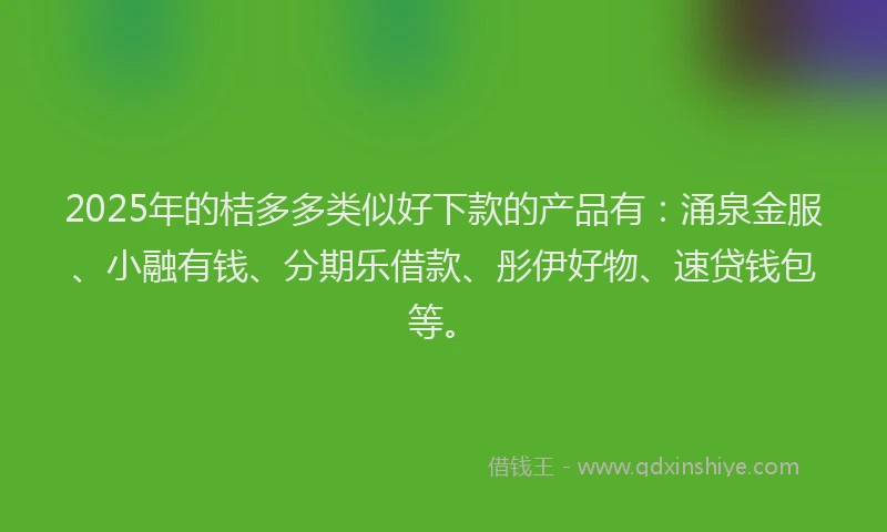 2025年的桔多多类似好下款的产品有：涌泉金服、小融有钱、分期乐借款、彤伊好物、速贷钱包等。