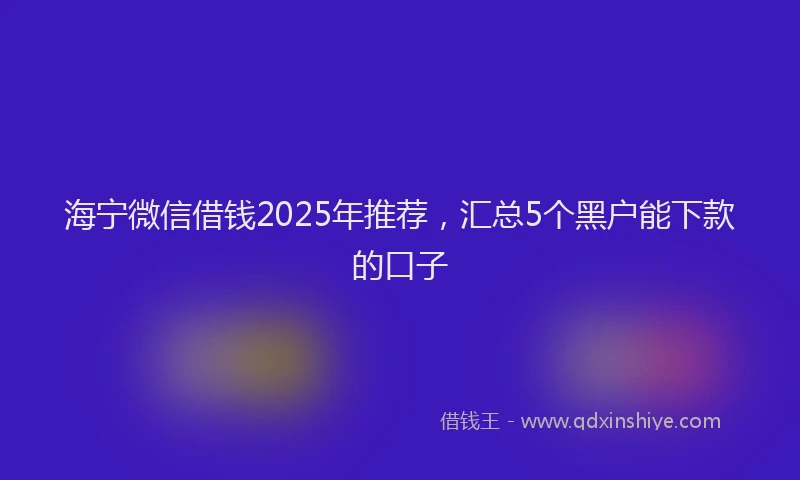 海宁微信借钱2025年推荐，汇总5个黑户能下款的口子