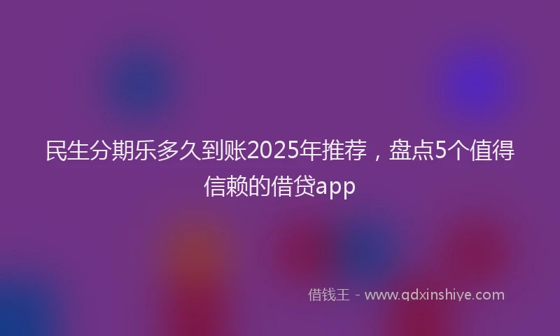 民生分期乐多久到账2025年推荐，盘点5个值得信赖的借贷app