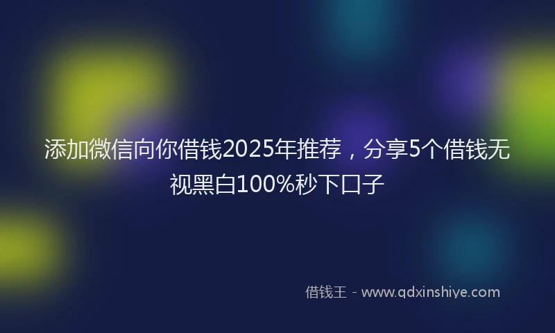 添加微信向你借钱2025年推荐，分享5个借钱无视黑白100%秒下口子