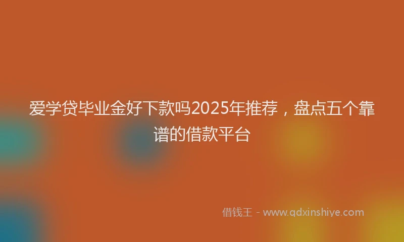 爱学贷毕业金好下款吗2025年推荐，盘点五个靠谱的借款平台
