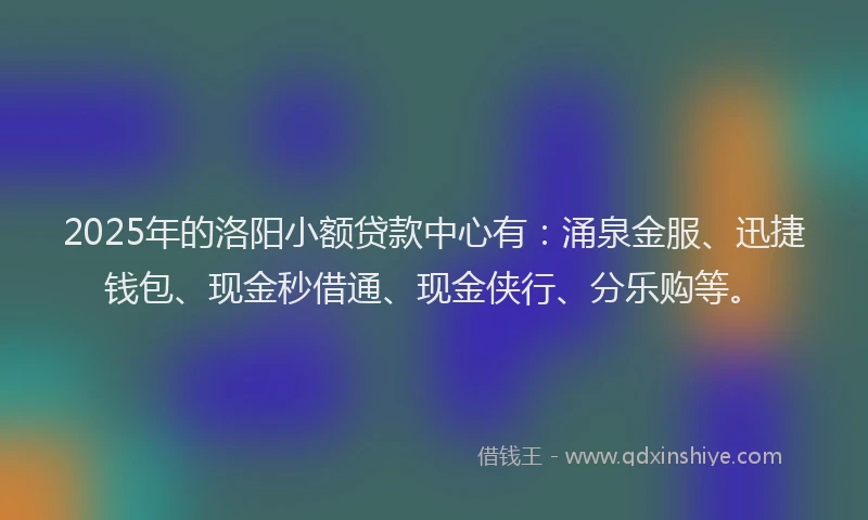 2025年的洛阳小额贷款中心有：涌泉金服、迅捷钱包、现金秒借通、现金侠行、分乐购等。