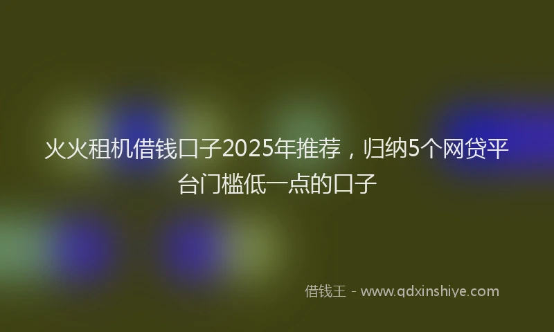 火火租机借钱口子2025年推荐，归纳5个网贷平台门槛低一点的口子