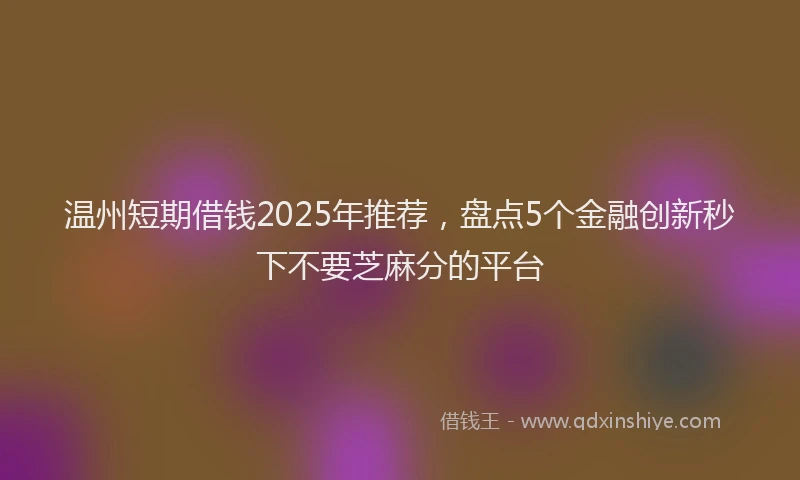 温州短期借钱2025年推荐，盘点5个金融创新秒下不要芝麻分的平台