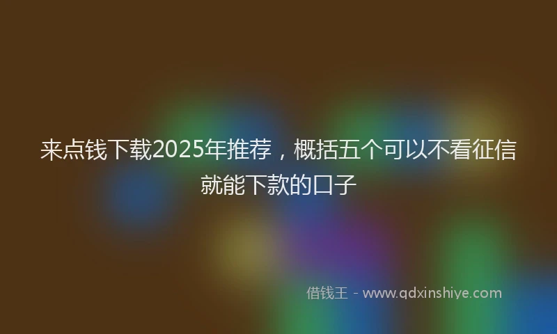 来点钱下载2025年推荐，概括五个可以不看征信就能下款的口子