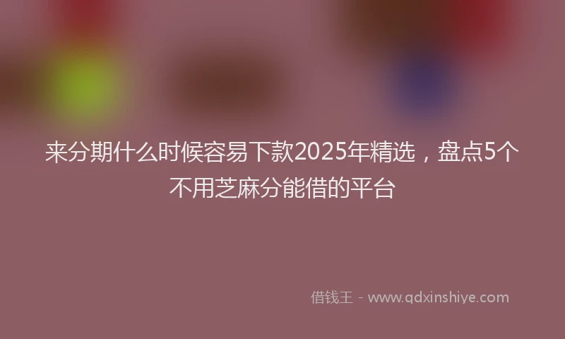 来分期什么时候容易下款2025年精选，盘点5个不用芝麻分能借的平台