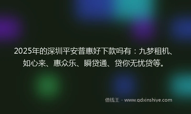 2025年的深圳平安普惠好下款吗有：九梦租机、如心来、惠众乐、瞬贷通、贷你无忧贷等。