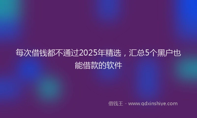 每次借钱都不通过2025年精选，汇总5个黑户也能借款的软件