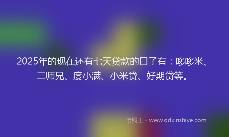 2025年的现在还有七天贷款的口子有：哆哆米、二师兄、度小满、小米贷、好期贷等。
