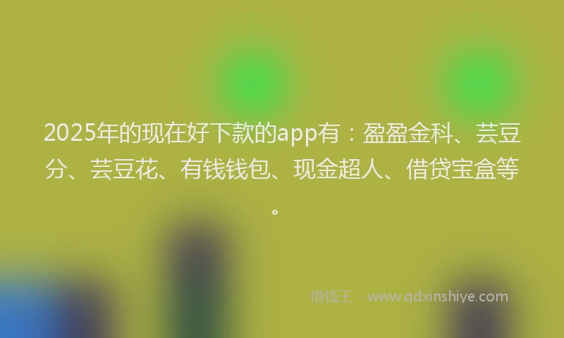 2025年的现在好下款的app有：盈盈金科、芸豆分、芸豆花、有钱钱包、现金超人、借贷宝盒等。