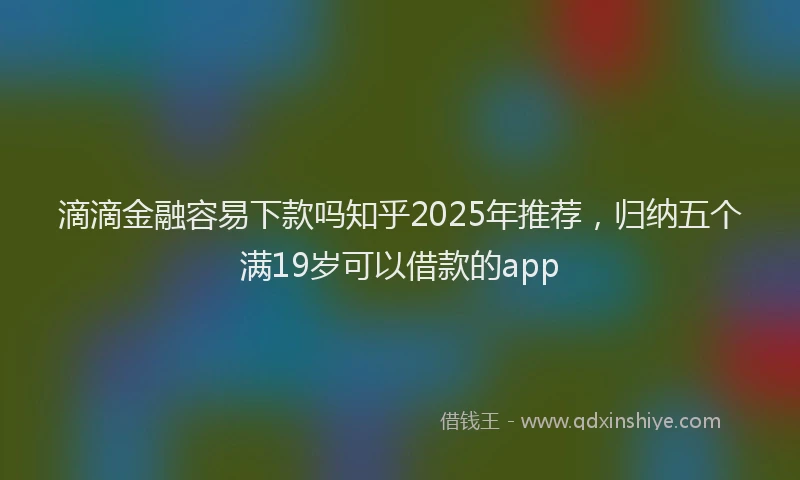 滴滴金融容易下款吗知乎2025年推荐，归纳五个满19岁可以借款的app