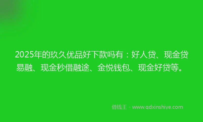 2025年的玖久优品好下款吗有：好人贷、现金贷易融、现金秒借融途、金悦钱包、现金好贷等。
