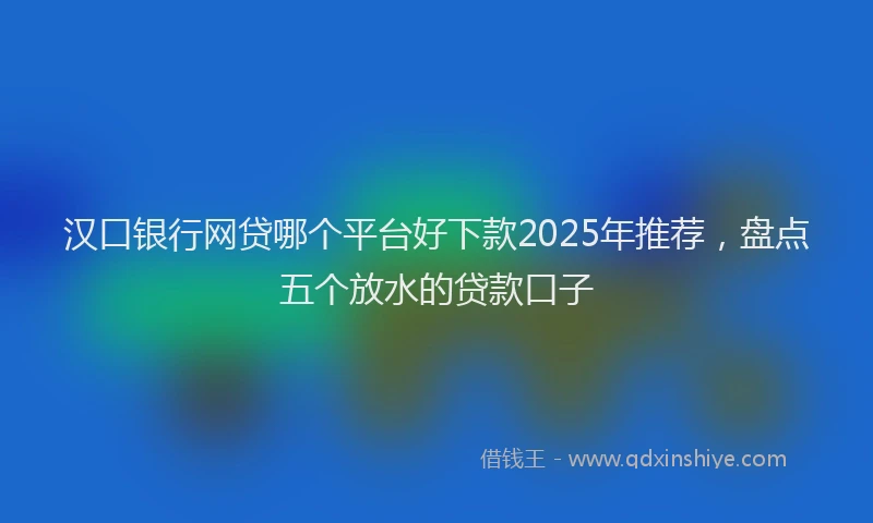 汉口银行网贷哪个平台好下款2025年推荐，盘点五个放水的贷款口子