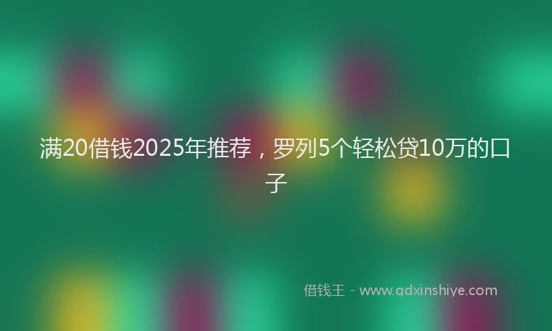 满20借钱2025年推荐，罗列5个轻松贷10万的口子