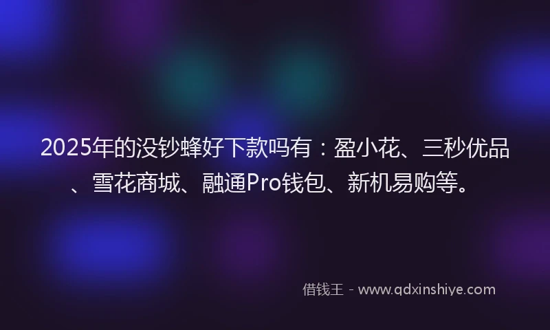 2025年的没钞蜂好下款吗有：盈小花、三秒优品、雪花商城、融通Pro钱包、新机易购等。
