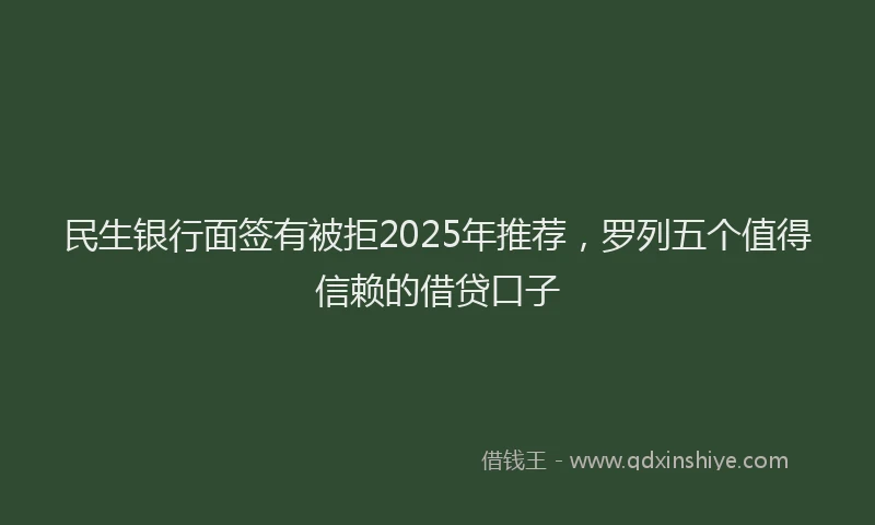 民生银行面签有被拒2025年推荐，罗列五个值得信赖的借贷口子