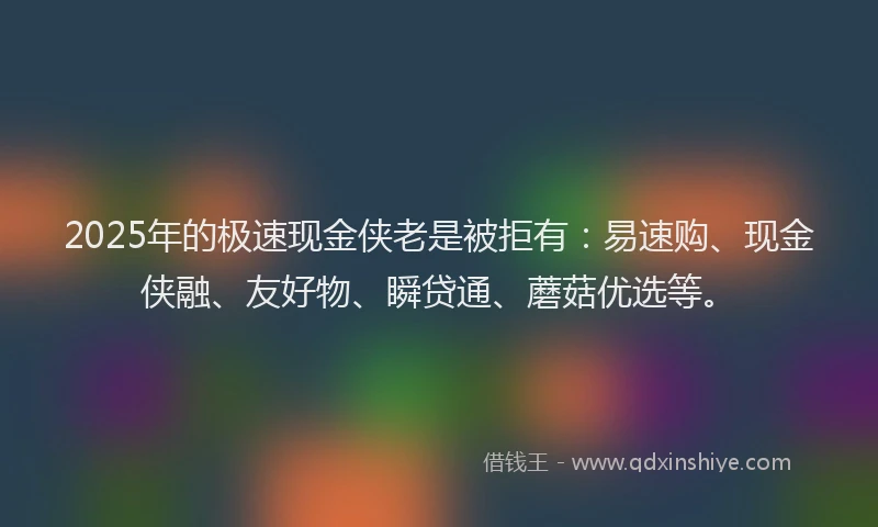 2025年的极速现金侠老是被拒有：易速购、现金侠融、友好物、瞬贷通、蘑菇优选等。