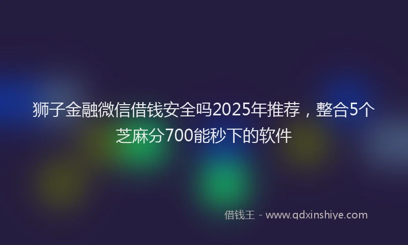 狮子金融微信借钱安全吗2025年推荐，整合5个芝麻分700能秒下的软件