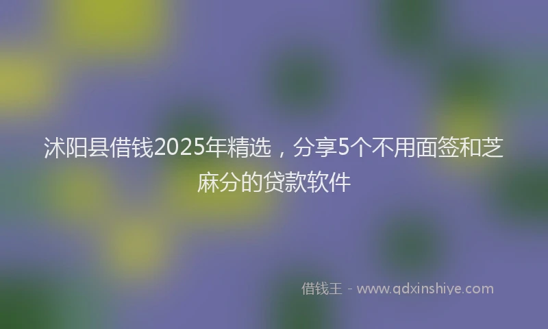 沭阳县借钱2025年精选，分享5个不用面签和芝麻分的贷款软件