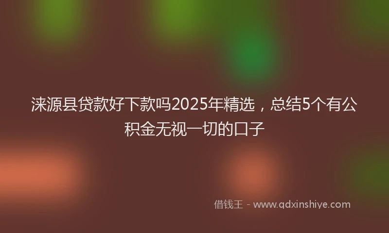 涞源县贷款好下款吗2025年精选，总结5个有公积金无视一切的口子