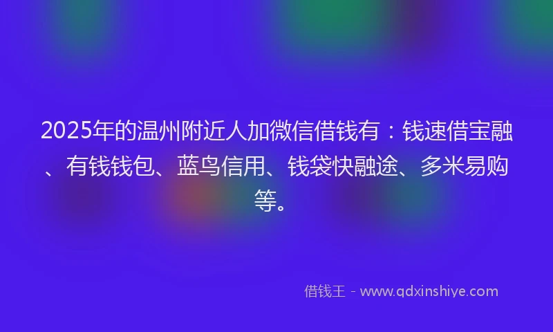 2025年的温州附近人加微信借钱有：钱速借宝融、有钱钱包、蓝鸟信用、钱袋快融途、多米易购等。