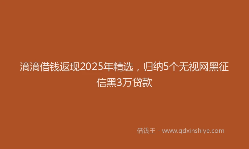 滴滴借钱返现2025年精选，归纳5个无视网黑征信黑3万贷款