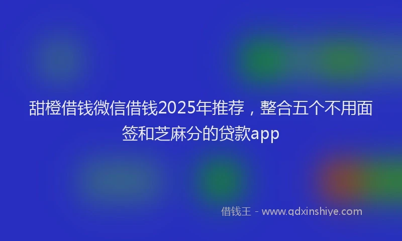 甜橙借钱微信借钱2025年推荐，整合五个不用面签和芝麻分的贷款app