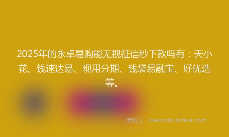 2025年的永卓易购能无视征信秒下款吗有：天小花、钱速达易、现用分期、钱袋易融宝、好优选等。