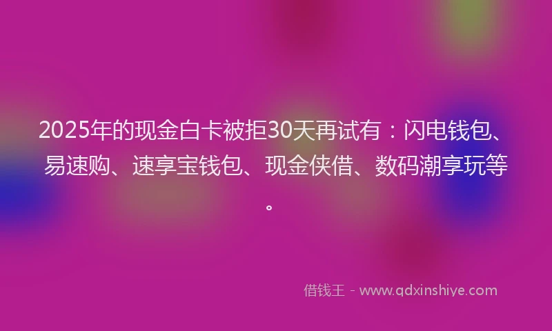 2025年的现金白卡被拒30天再试有：闪电钱包、易速购、速享宝钱包、现金侠借、数码潮享玩等。