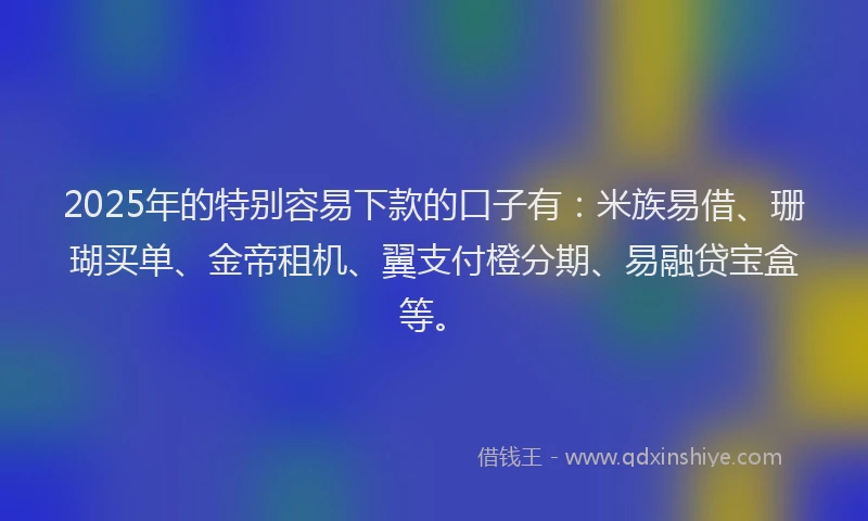 2025年的特别容易下款的口子有：米族易借、珊瑚买单、金帝租机、翼支付橙分期、易融贷宝盒等。