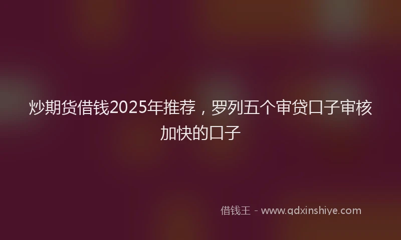 炒期货借钱2025年推荐，罗列五个审贷口子审核加快的口子