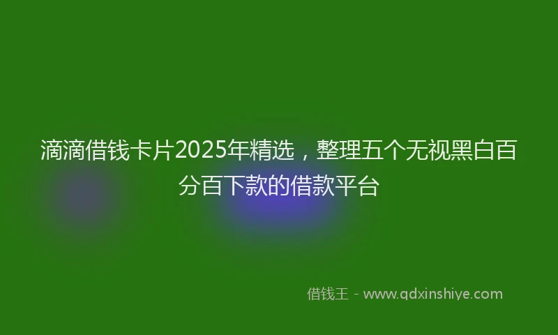 滴滴借钱卡片2025年精选，整理五个无视黑白百分百下款的借款平台