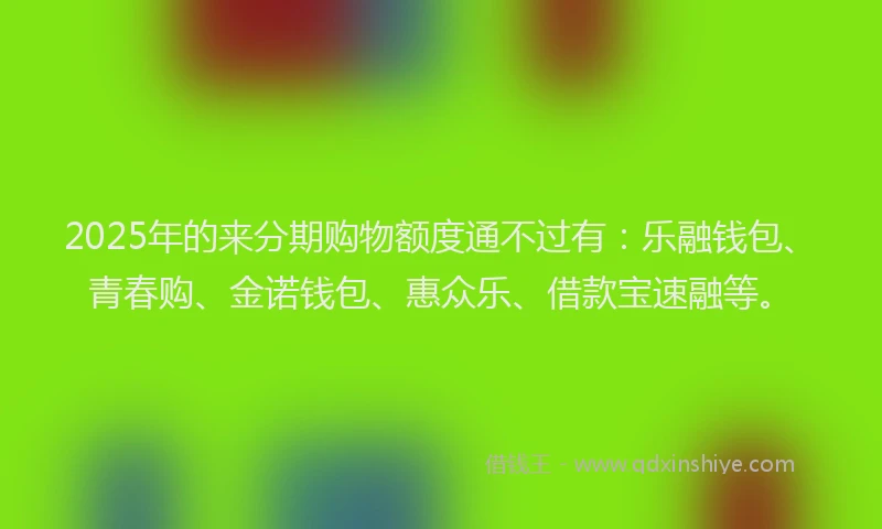 2025年的来分期购物额度通不过有：乐融钱包、青春购、金诺钱包、惠众乐、借款宝速融等。