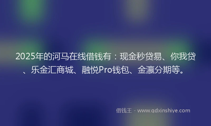 2025年的河马在线借钱有：现金秒贷易、你我贷、乐金汇商城、融悦Pro钱包、金瀛分期等。
