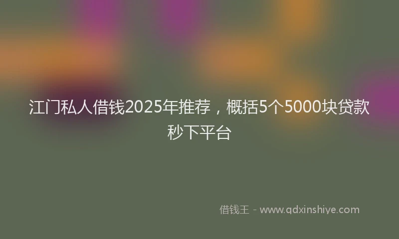 江门私人借钱2025年推荐，概括5个5000块贷款秒下平台