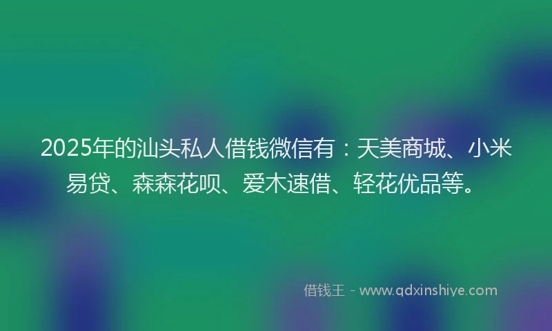 2025年的汕头私人借钱微信有：天美商城、小米易贷、森森花呗、爱木速借、轻花优品等。