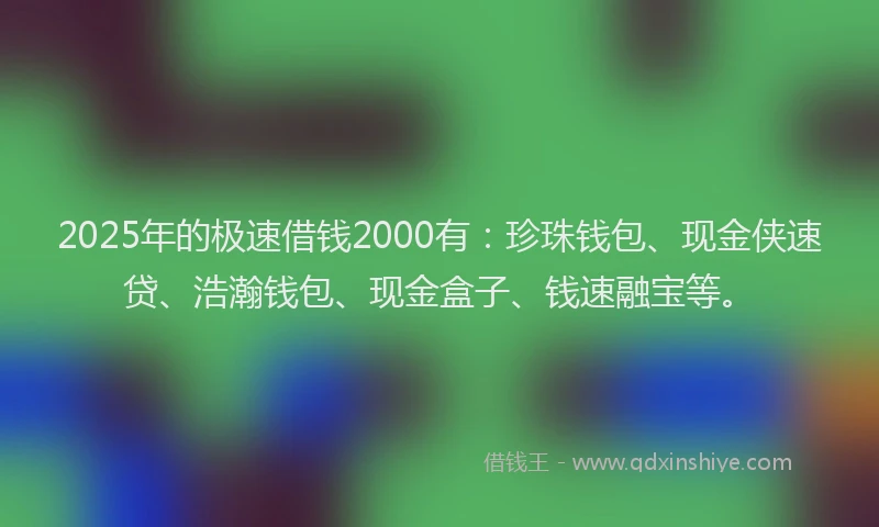 2025年的极速借钱2000有：珍珠钱包、现金侠速贷、浩瀚钱包、现金盒子、钱速融宝等。