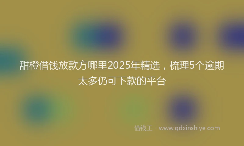 甜橙借钱放款方哪里2025年精选，梳理5个逾期太多仍可下款的平台