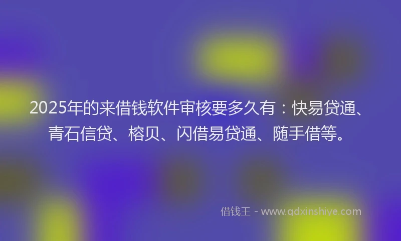 2025年的来借钱软件审核要多久有：快易贷通、青石信贷、榕贝、闪借易贷通、随手借等。