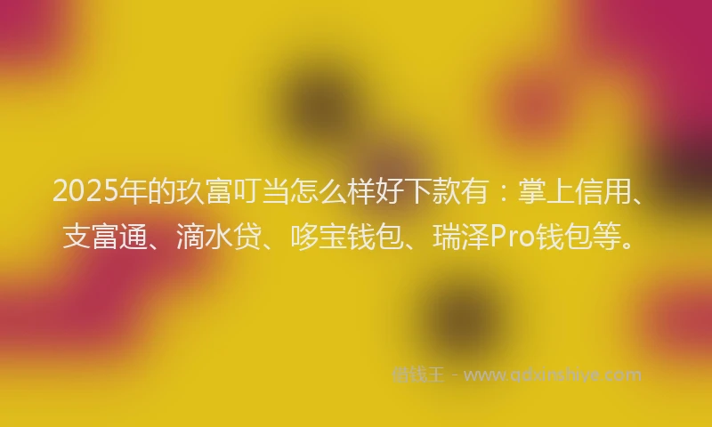 2025年的玖富叮当怎么样好下款有：掌上信用、支富通、滴水贷、哆宝钱包、瑞泽Pro钱包等。