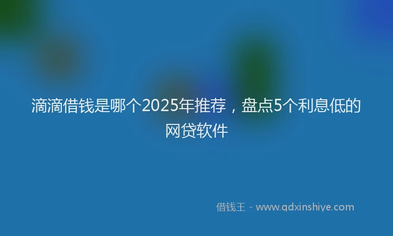 滴滴借钱是哪个2025年推荐，盘点5个利息低的网贷软件