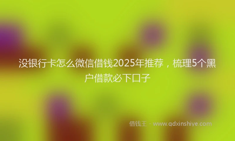 没银行卡怎么微信借钱2025年推荐，梳理5个黑户借款必下口子