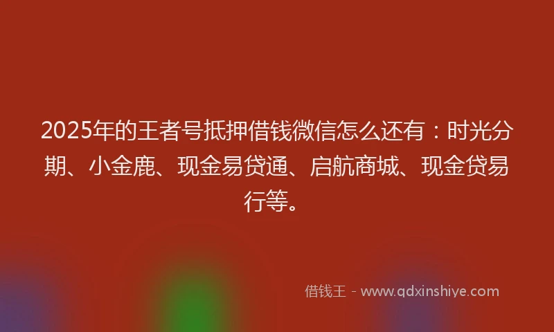 2025年的王者号抵押借钱微信怎么还有：时光分期、小金鹿、现金易贷通、启航商城、现金贷易行等。
