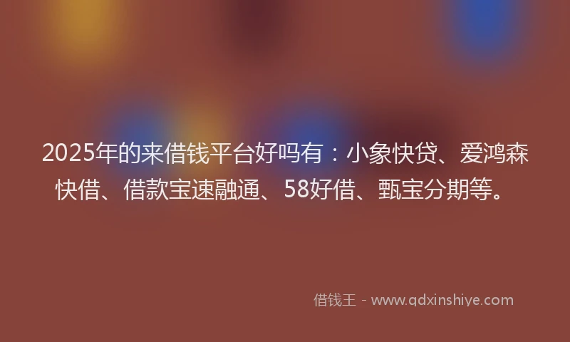 2025年的来借钱平台好吗有：小象快贷、爱鸿森快借、借款宝速融通、58好借、甄宝分期等。