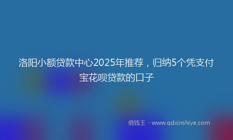 洛阳小额贷款中心2025年推荐，归纳5个凭支付宝花呗贷款的口子