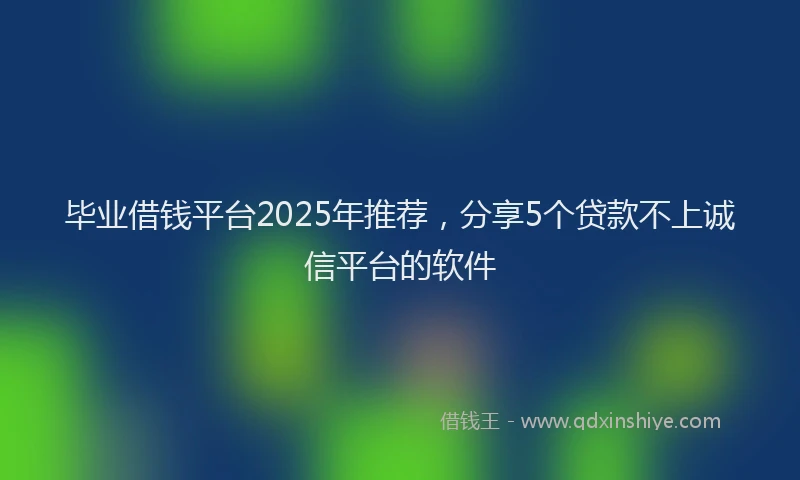毕业借钱平台2025年推荐，分享5个贷款不上诚信平台的软件