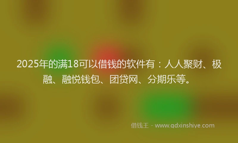 2025年的满18可以借钱的软件有：人人聚财、极融、融悦钱包、团贷网、分期乐等。