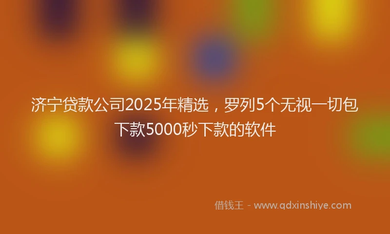 济宁贷款公司2025年精选，罗列5个无视一切包下款5000秒下款的软件